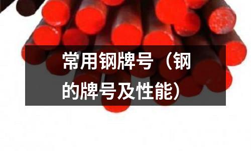 常用鋼牌號（鋼的牌號及性能）