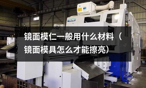鏡面模仁一般用什么材料（鏡面模具怎么才能擦亮）