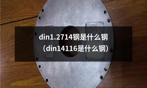 din1.2714鋼是什么鋼（din14116是什么鋼）