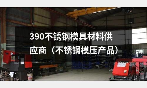 390不銹鋼模具材料供應(yīng)商（不銹鋼模壓產(chǎn)品）