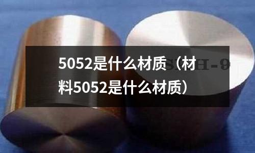 5052是什么材質(zhì)（材料5052是什么材質(zhì)）