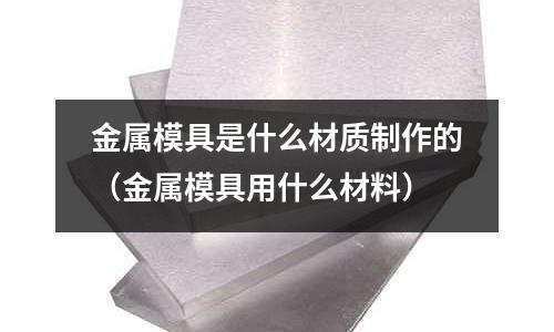 金屬模具是什么材質制作的(金屬模具用什么材料)