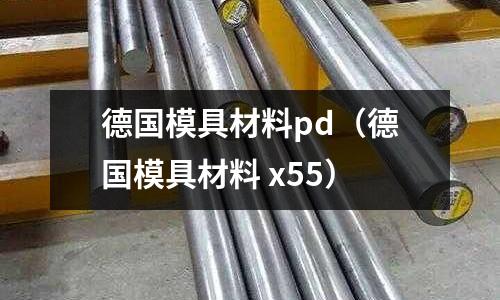 德國模具材料pd(德國模具材料 x55)