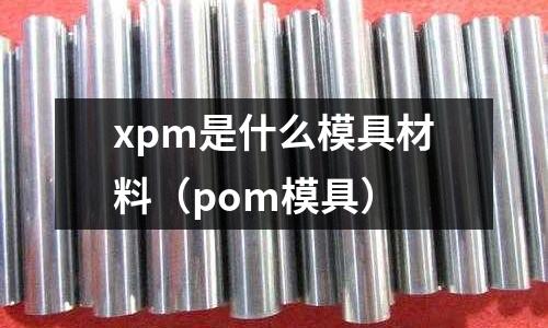 xpm是什么模具材料（pom模具）