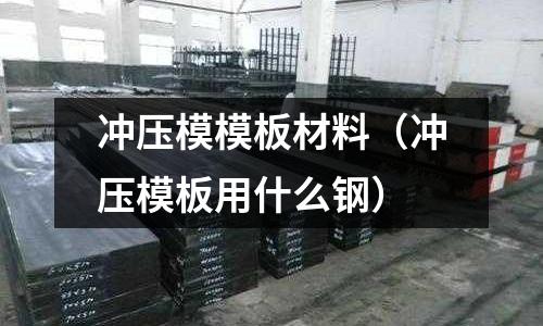 沖壓模模板材料(沖壓模板用什么鋼)