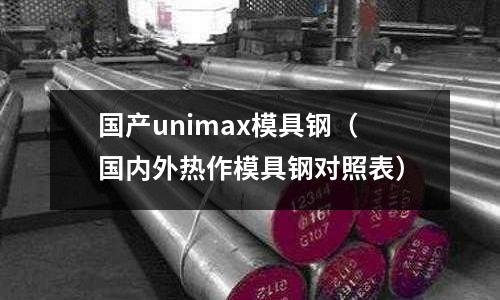 國產unimax模具鋼（國內外熱作模具鋼對照表）