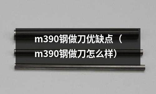 m390鋼做刀優缺點（m390鋼做刀怎么樣）