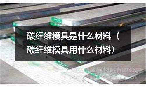 碳纖維模具是什么材料（碳纖維模具用什么材料）