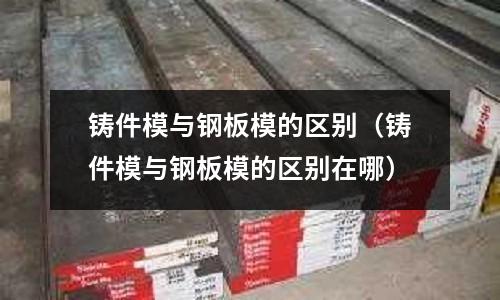 鑄件模與鋼板模的區(qū)別（鑄件模與鋼板模的區(qū)別在哪）