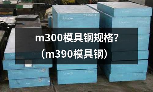 m300模具鋼規格？（m390模具鋼）