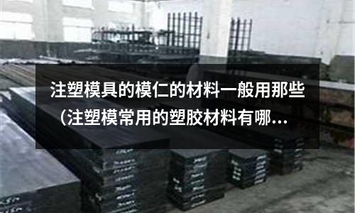 注塑模具的模仁的材料一般用那些（注塑模常用的塑膠材料有哪些至少列出五種？）