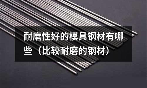 耐磨性好的模具鋼材有哪些（比較耐磨的鋼材）