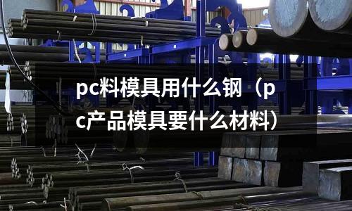 pc料模具用什么鋼(pc產(chǎn)品模具要什么材料)