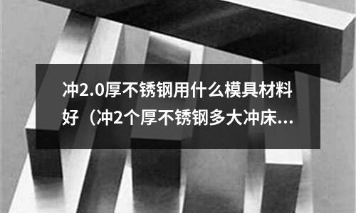 沖2.0厚不銹鋼用什么模具材料好（沖2個厚不銹鋼多大沖床夠了）