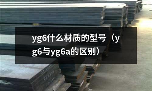 yg6什么材質的型號（yg6與yg6a的區別）