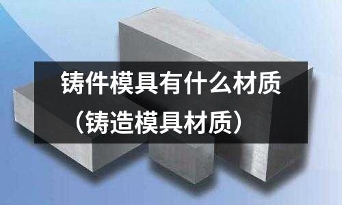 鑄件模具有什么材質（鑄造模具材質）