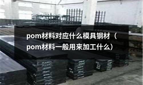 pom材料對應什么模具鋼材（pom材料一般用來加工什么）