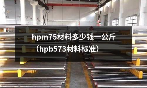 hpm75材料多少錢一公斤(hpb573材料標準)