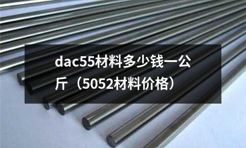 dac55材料多少錢一公斤(5052材料價(jià)格)