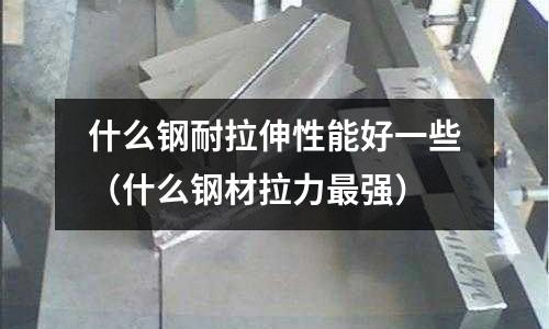 什么鋼耐拉伸性能好一些(什么鋼材拉力最強)