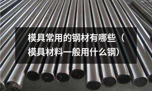 模具常用的鋼材有哪些(模具材料一般用什么鋼)