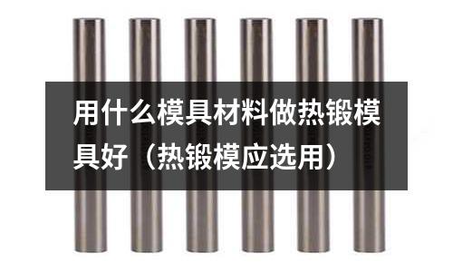 用什么模具材料做熱鍛模具好（熱鍛模應選用）