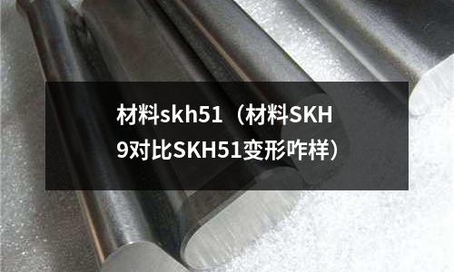 材料skh51（材料SKH9對比SKH51變形咋樣）