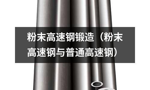 粉末高速鋼鍛造（粉末高速鋼與普通高速鋼）