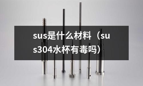 sus是什么材料（sus304水杯有毒嗎）