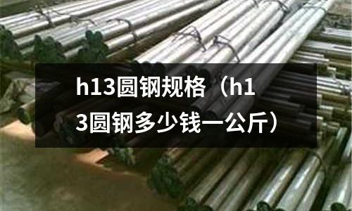 h13圓鋼規格（h13圓鋼多少錢一公斤）