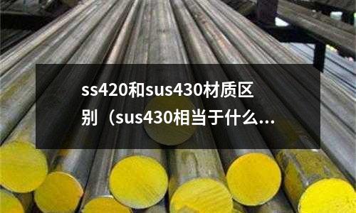 ss420和sus430材質區別(sus430相當于什么材料)