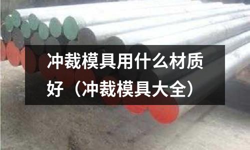沖裁模具用什么材質好（沖裁模具大全）