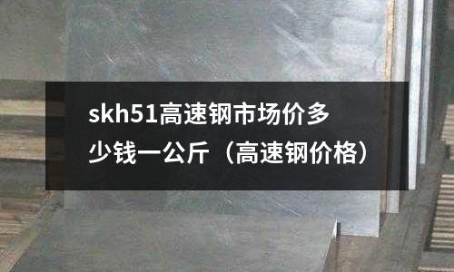 skh51高速鋼市場價(jià)多少錢一公斤（高速鋼價(jià)格）