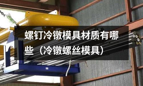 螺釘冷鐓模具材質有哪些(冷鐓螺絲模具)