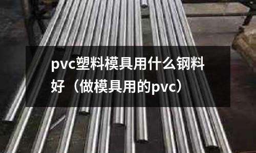 pvc塑料模具用什么鋼料好（做模具用的pvc）