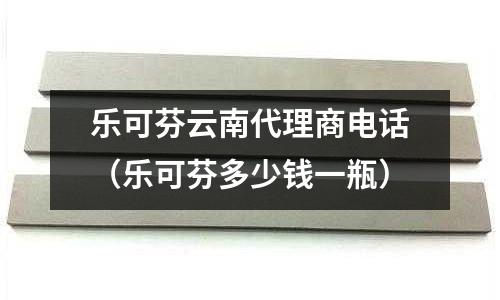 樂可芬云南代理商電話（樂可芬多少錢一瓶）