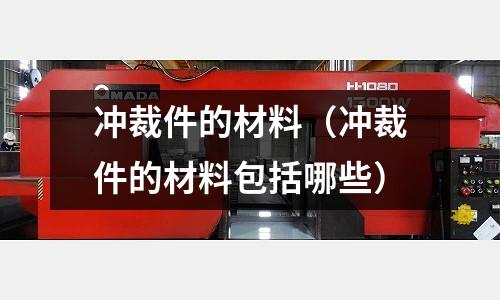 沖裁件的材料（沖裁件的材料包括哪些）
