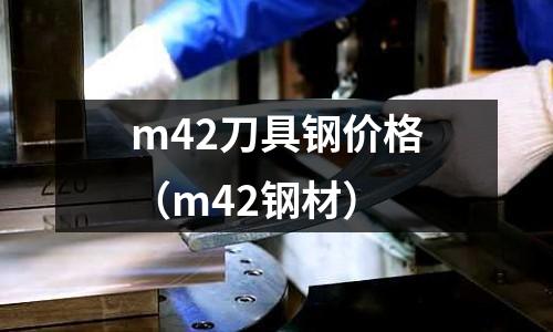 m42刀具鋼價格(m42鋼材)