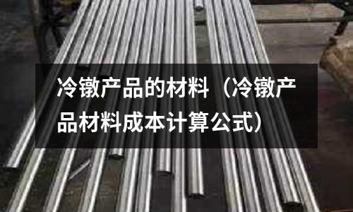 冷鐓產(chǎn)品的材料（冷鐓產(chǎn)品材料成本計算公式）