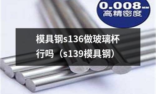 模具鋼s136做玻璃杯行嗎(s139模具鋼)