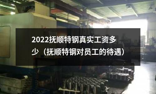 2022撫順特鋼真實(shí)工資多少（撫順特鋼對(duì)員工的待遇）