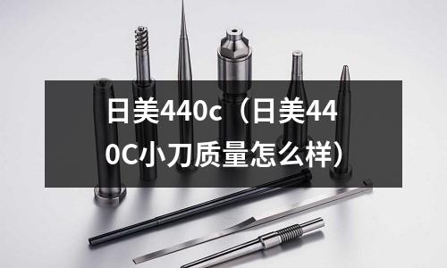 日美440c(日美440C小刀質(zhì)量怎么樣)