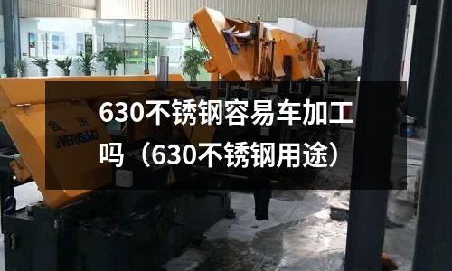 630不銹鋼容易車加工嗎(630不銹鋼用途)