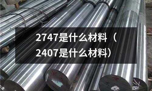 2747是什么材料（2407是什么材料）