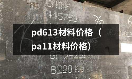 pd613材料價格（pa11材料價格）