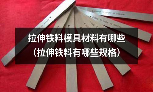 拉伸鐵料模具材料有哪些（拉伸鐵料有哪些規(guī)格）