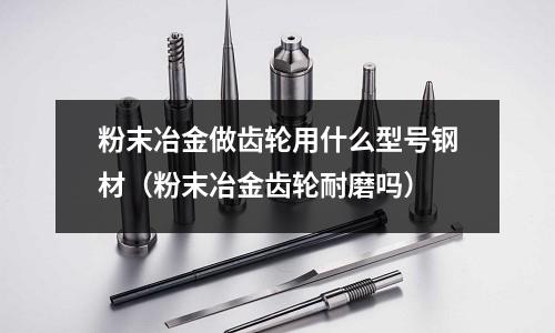 粉末冶金做齒輪用什么型號鋼材（粉末冶金齒輪耐磨嗎）