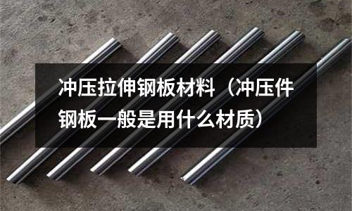 沖壓拉伸鋼板材料(沖壓件鋼板一般是用什么材質)