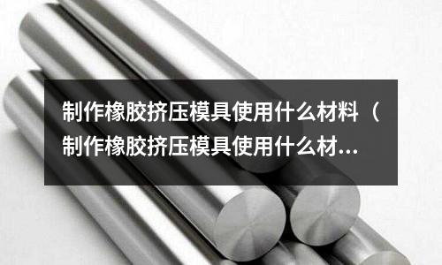 制作橡膠擠壓模具使用什么材料(制作橡膠擠壓模具使用什么材料好)