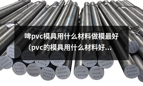 啤pvc模具用什么材料做模最好（pvc的模具用什么材料好）